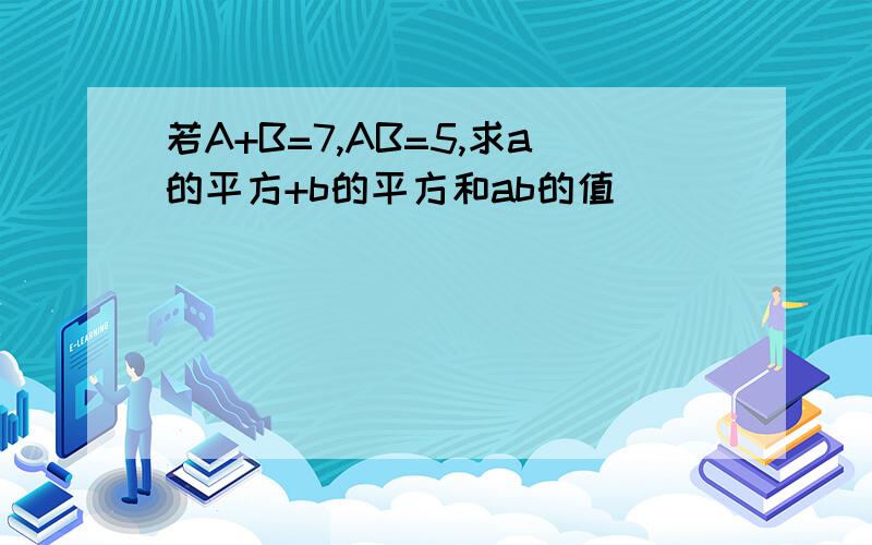 若A+B=7,AB=5,求a的平方+b的平方和ab的值