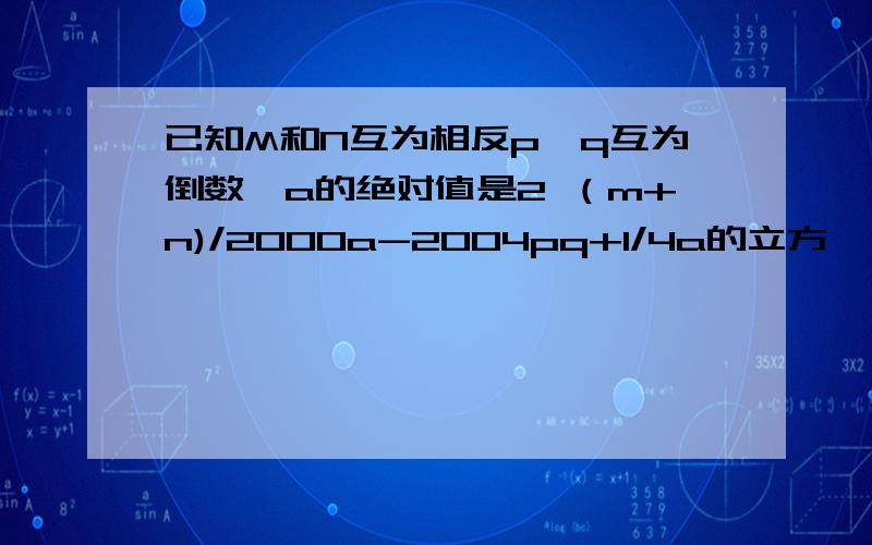 已知M和N互为相反p,q互为倒数,a的绝对值是2 （m+n)/2000a-2004pq+1/4a的立方