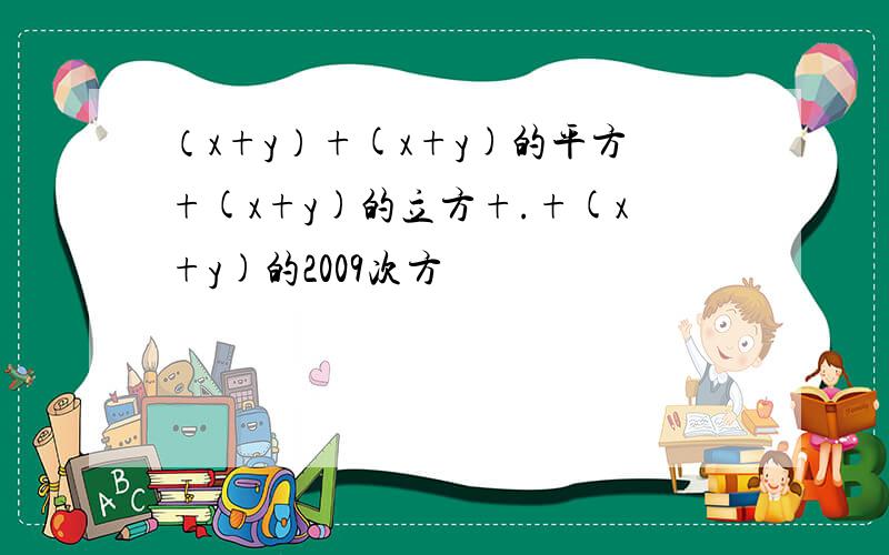 （x+y）+(x+y)的平方+(x+y)的立方+.+(x+y)的2009次方