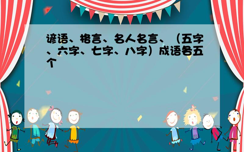 谚语、格言、名人名言、（五字、六字、七字、八字）成语各五个