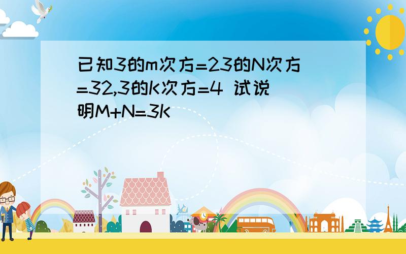 已知3的m次方=23的N次方=32,3的K次方=4 试说明M+N=3K