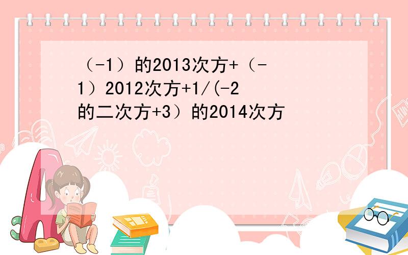 （-1）的2013次方+（-1）2012次方+1/(-2的二次方+3）的2014次方