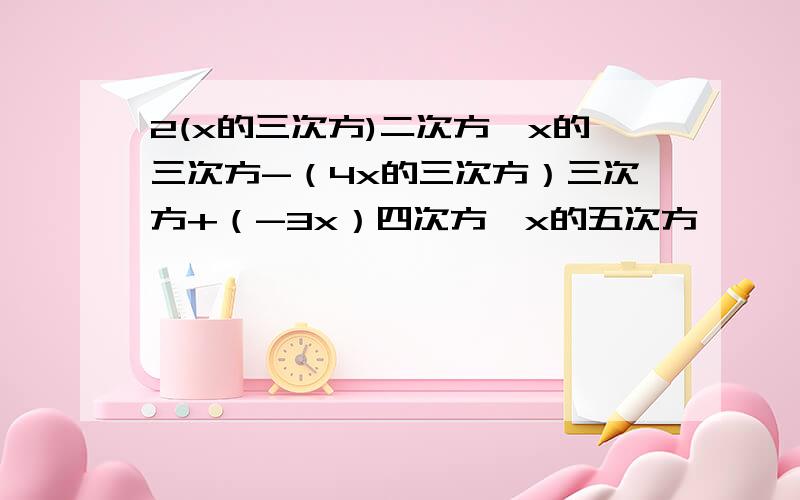 2(x的三次方)二次方*x的三次方-（4x的三次方）三次方+（-3x）四次方*x的五次方