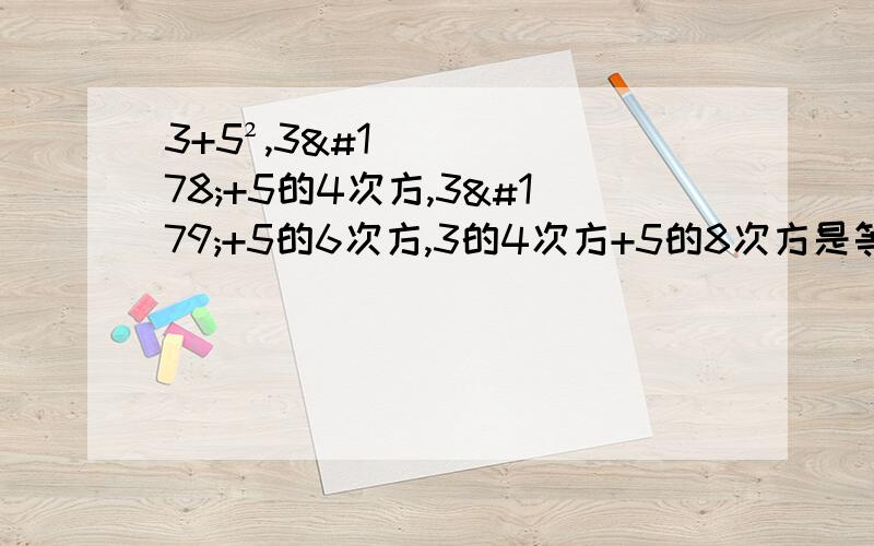 3+5²,3²+5的4次方,3³+5的6次方,3的4次方+5的8次方是等比数列吗