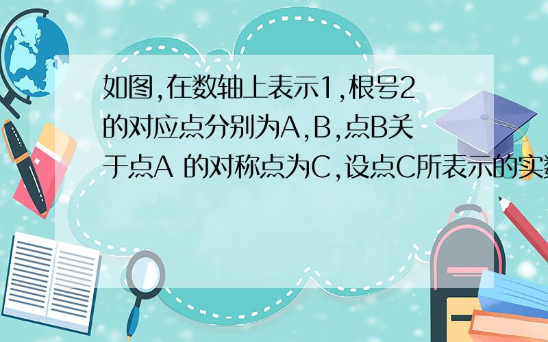 如图,在数轴上表示1,根号2的对应点分别为A,B,点B关于点A 的对称点为C,设点C所表示的实数为x,求x的值.