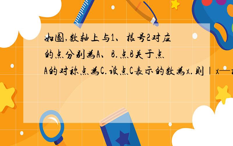 如图,数轴上与1、根号2对应的点分别为A、B.点B关于点A的对称点为C.设点C表示的数为x.则｜x—根号2｜+2/x=＿＿＿