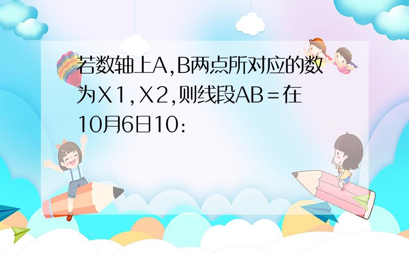 若数轴上A,B两点所对应的数为Ⅹ1,Ⅹ2,则线段AB＝在10月6日10: