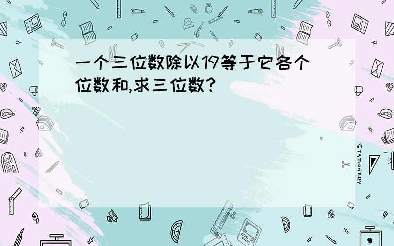 一个三位数除以19等于它各个位数和,求三位数?