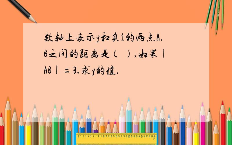 数轴上表示y和负1的两点A.B之间的距离是（ ）,如果|AB|=3,求y的值.