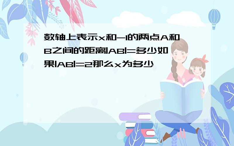 数轴上表示x和-1的两点A和B之间的距离|AB|=多少如果|AB|=2那么x为多少