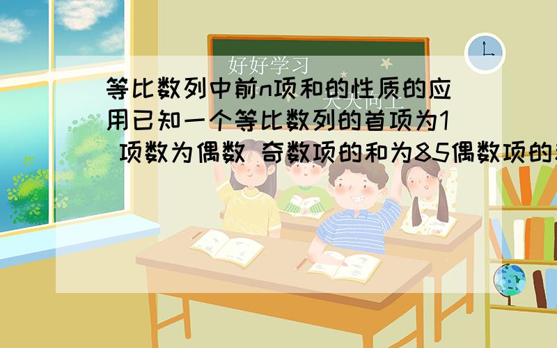 等比数列中前n项和的性质的应用已知一个等比数列的首项为1 项数为偶数 奇数项的和为85偶数项的和为170 求此数列的公比和项数要过程