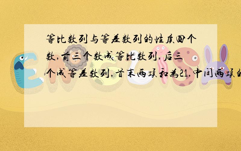 等比数列与等差数列的性质四个数,前三个数成等比数列,后三个成等差数列,首末两项和为21,中间两项的和为18,求这四个数