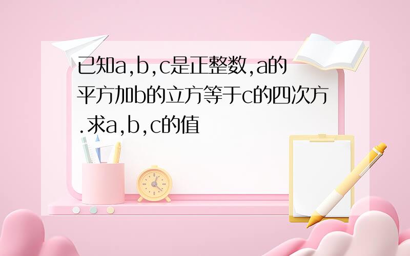 已知a,b,c是正整数,a的平方加b的立方等于c的四次方.求a,b,c的值