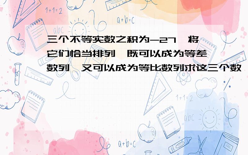 三个不等实数之积为-27,将它们恰当排列,既可以成为等差数列,又可以成为等比数列求这三个数