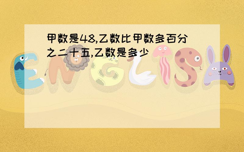 甲数是48,乙数比甲数多百分之二十五,乙数是多少