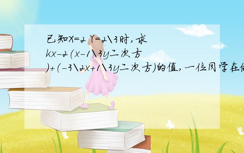 已知X=2 Y=2\3时,求kx-2(x-1\3y二次方）+（-3\2x+1\3y二次方）的值,一位同学在做题时把x=-2看成x=2,但结果也正确,已知计算过程无误,求k的值.符号：乘号* 除号& 分数如1\3,后面是分母,前面是分子,必要