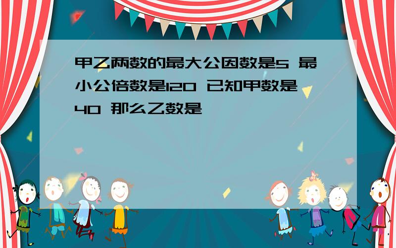 甲乙两数的最大公因数是5 最小公倍数是120 已知甲数是40 那么乙数是