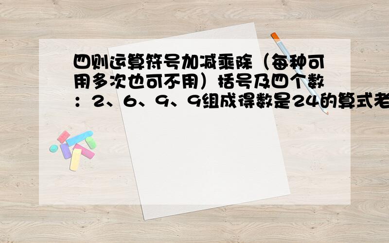 四则运算符号加减乘除（每种可用多次也可不用）括号及四个数：2、6、9、9组成得数是24的算式老妈布置的作业!5555555555求大侠相救!