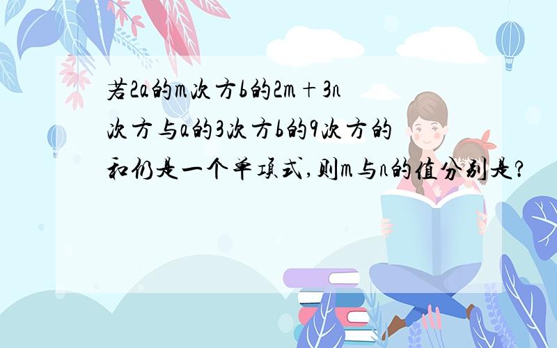 若2a的m次方b的2m+3n次方与a的3次方b的9次方的和仍是一个单项式,则m与n的值分别是?