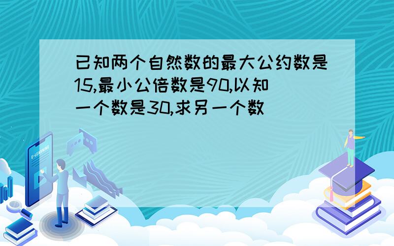 已知两个自然数的最大公约数是15,最小公倍数是90,以知一个数是30,求另一个数