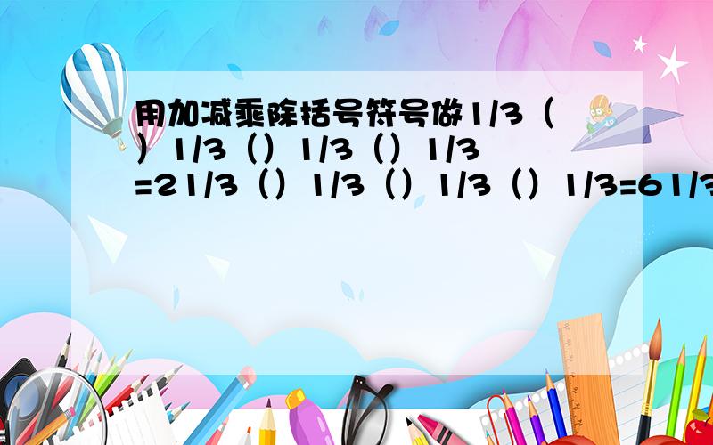 用加减乘除括号符号做1/3（）1/3（）1/3（）1/3=21/3（）1/3（）1/3（）1/3=61/3（）1/3（）1/3（）1/3=31/3（）1/3（）1/3（）1/3=91/3（）1/3（）1/3（）1/3=01/3（）1/3（）1/3（）1/3=1