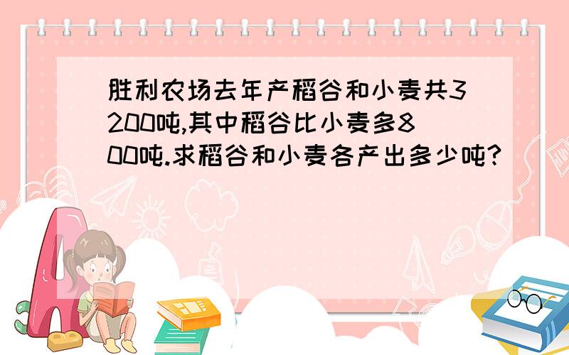 胜利农场去年产稻谷和小麦共3200吨,其中稻谷比小麦多800吨.求稻谷和小麦各产出多少吨?