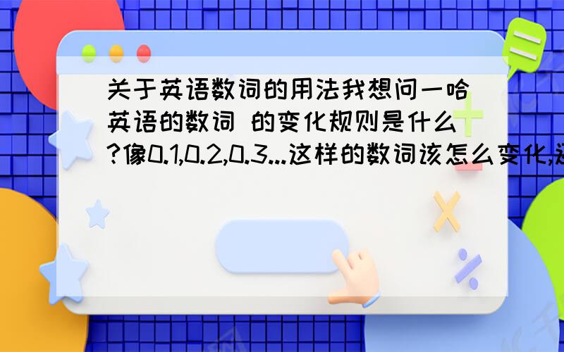 关于英语数词的用法我想问一哈英语的数词 的变化规则是什么?像0.1,0.2,0.3...这样的数词该怎么变化,还有就是他们要表示的是钱币、数量,这些该怎么表示,