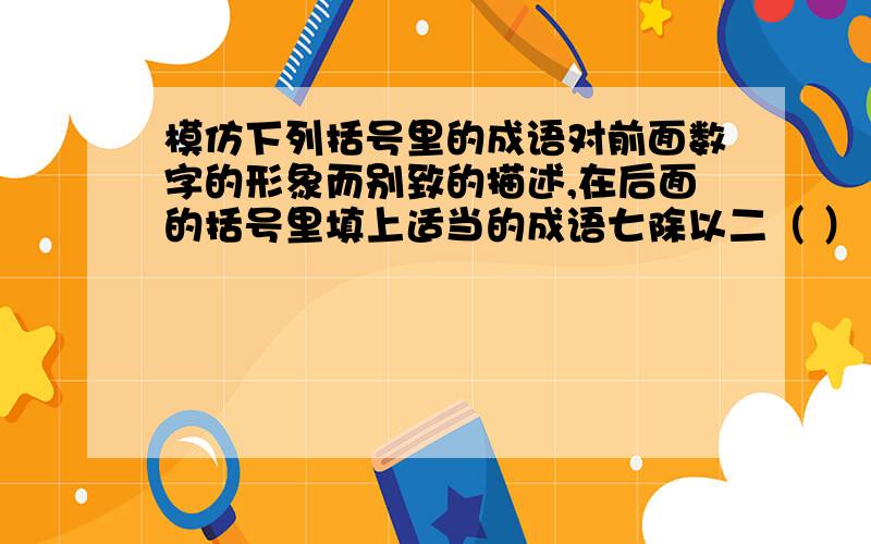 模仿下列括号里的成语对前面数字的形象而别致的描述,在后面的括号里填上适当的成语七除以二（ ） 7/8（） 2,4,6,8,10（）