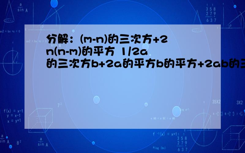 分解：(m-n)的三次方+2n(n-m)的平方 1/2a的三次方b+2a的平方b的平方+2ab的三次方