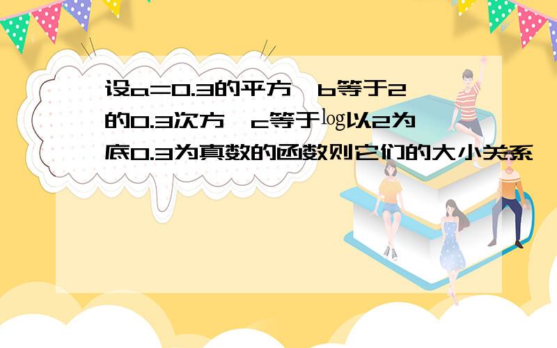 设a=0.3的平方,b等于2的0.3次方,c等于㏒以2为底0.3为真数的函数则它们的大小关系