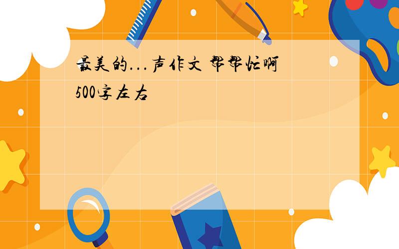 最美的...声作文 帮帮忙啊500字左右