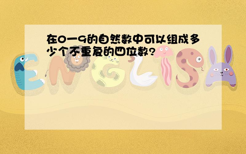 在0一9的自然数中可以组成多少个不重复的四位数?