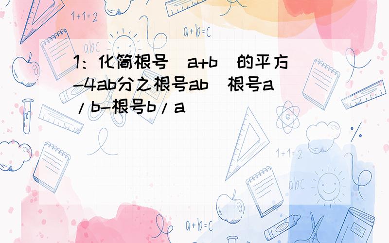 1：化简根号（a+b）的平方-4ab分之根号ab（根号a/b-根号b/a）