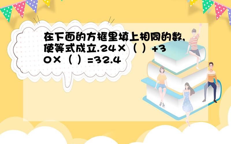 在下面的方框里填上相同的数,使等式成立.24×（ ）+30×（ ）=32.4