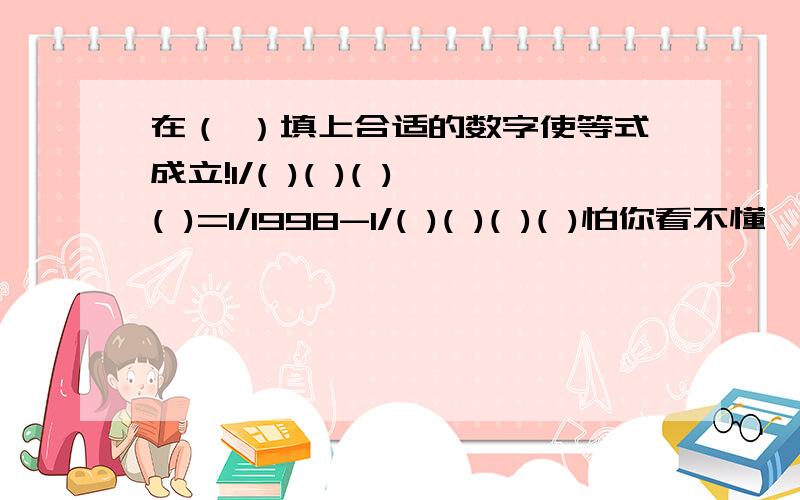 在（ ）填上合适的数字使等式成立!1/( )( )( )( )=1/1998-1/( )( )( )( )怕你看不懂,就是几分之一等于一千九百九十八分之一减几分是一