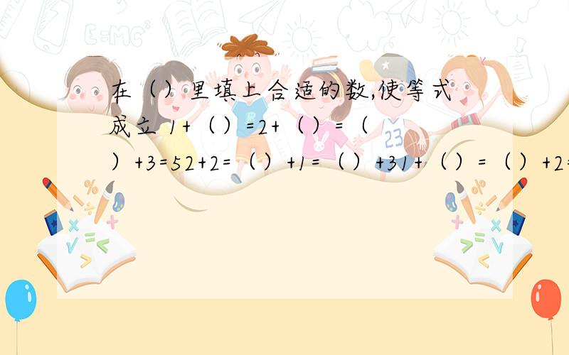 在（）里填上合适的数,使等式成立 1+（）=2+（）=（）+3=52+2=（）+1=（）+31+（）=（）+2=4