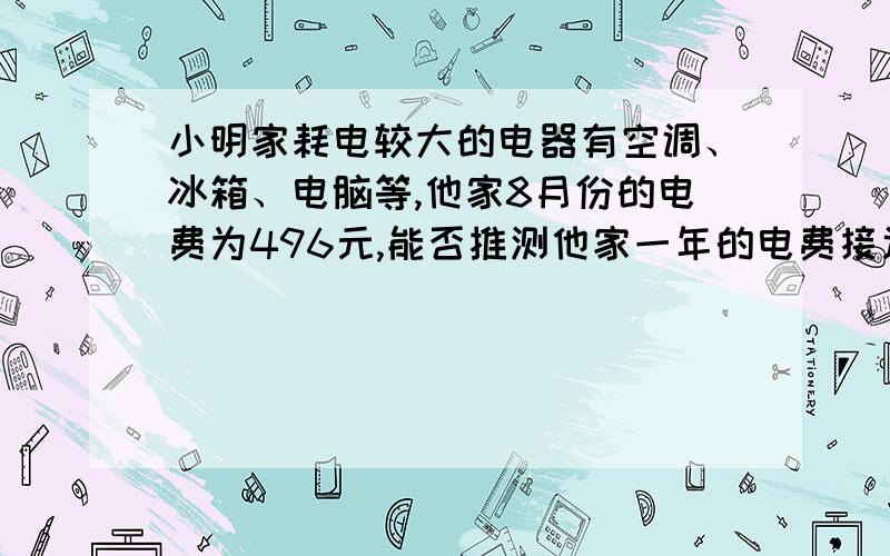 小明家耗电较大的电器有空调、冰箱、电脑等,他家8月份的电费为496元,能否推测他家一年的电费接近6000元?为什么?