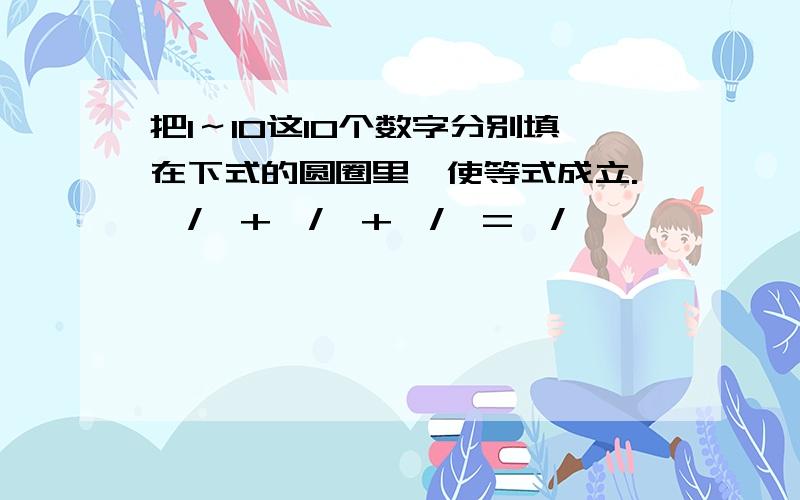 把1～10这10个数字分别填在下式的圆圈里,使等式成立.○/○+○/○+○/○=○/○