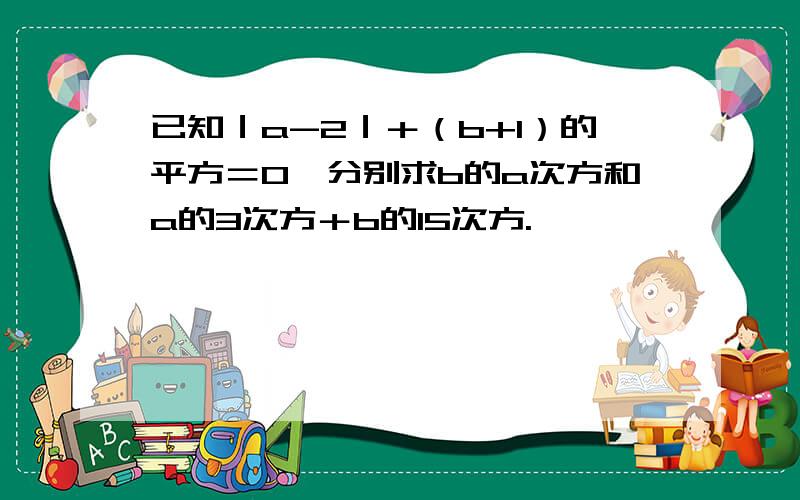 已知｜a-2｜＋（b+1）的平方＝0,分别求b的a次方和a的3次方＋b的15次方.