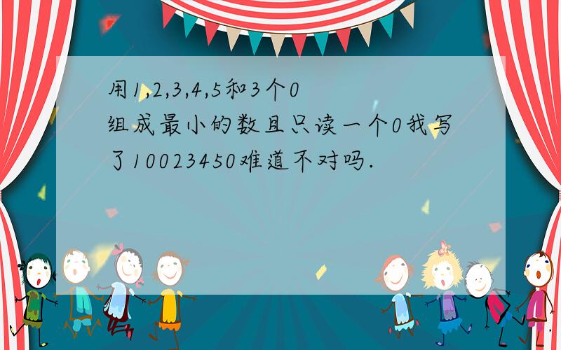 用1,2,3,4,5和3个0组成最小的数且只读一个0我写了10023450难道不对吗.