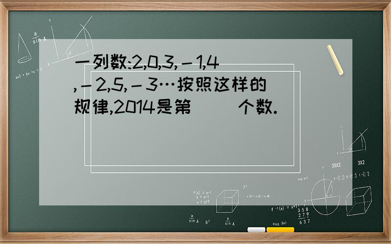 一列数:2,0,3,－1,4,－2,5,－3…按照这样的规律,2014是第（ ）个数.