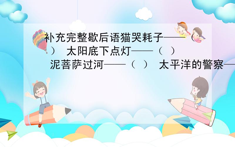 补充完整歇后语猫哭耗子——（ ） 太阳底下点灯——（ ） 泥菩萨过河——（ ） 太平洋的警察—— ( ) 大姑娘上轿——( ) 水中捞月——（ ）