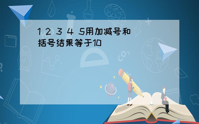 1 2 3 4 5用加减号和括号结果等于10