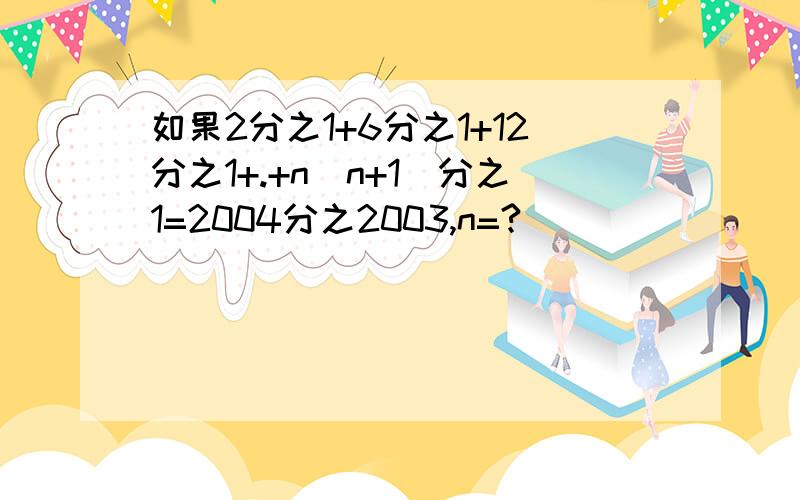 如果2分之1+6分之1+12分之1+.+n（n+1）分之1=2004分之2003,n=?