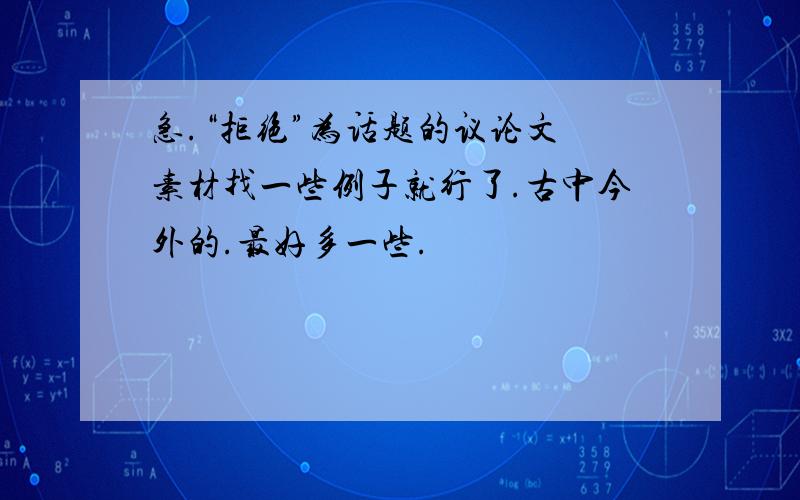 急.“拒绝”为话题的议论文 素材找一些例子就行了.古中今外的.最好多一些.