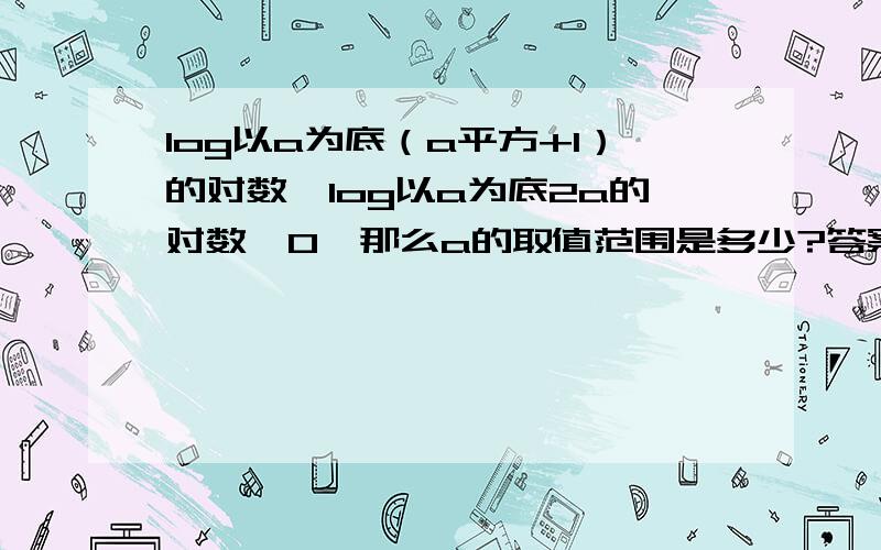 log以a为底（a平方+1）的对数＜log以a为底2a的对数＜0,那么a的取值范围是多少?答案是（1/2,