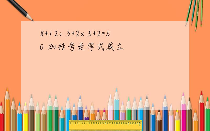 8+12÷3+2×5+2=50 加括号是等式成立