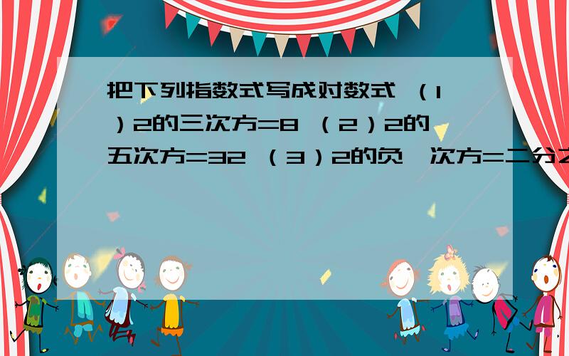 把下列指数式写成对数式 （1）2的三次方=8 （2）2的五次方=32 （3）2的负一次方=二分之一(4)27的负三分之一=三分之一（不要笑我不会做,我数学奇差）