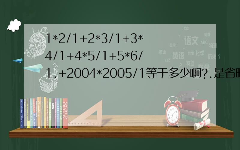 1*2/1+2*3/1+3*4/1+4*5/1+5*6/1.+2004*2005/1等于多少啊?.是省略号一直加到2004乘以2005 分之一