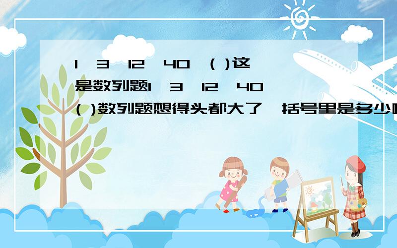 1,3,12,40,( )这是数列题1,3,12,40,( )数列题想得头都大了,括号里是多少啊,怎么算?